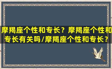 摩羯座个性和专长？摩羯座个性和专长有关吗/摩羯座个性和专长？摩羯座个性和专长有关吗-我的网站