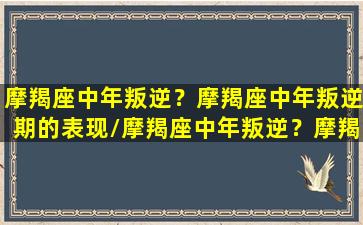 摩羯座中年叛逆？摩羯座中年叛逆期的表现/摩羯座中年叛逆？摩羯座中年叛逆期的表现-我的网站