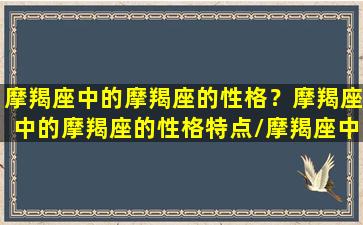 摩羯座中的摩羯座的性格？摩羯座中的摩羯座的性格特点/摩羯座中的摩羯座的性格？摩羯座中的摩羯座的性格特点-我的网站