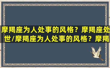 摩羯座为人处事的风格？摩羯座处世/摩羯座为人处事的风格？摩羯座处世-我的网站