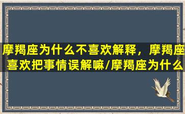 摩羯座为什么不喜欢解释，摩羯座喜欢把事情误解嘛/摩羯座为什么不喜欢解释，摩羯座喜欢把事情误解嘛-我的网站