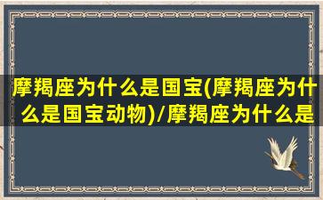 摩羯座为什么是国宝(摩羯座为什么是国宝动物)/摩羯座为什么是国宝(摩羯座为什么是国宝动物)-我的网站