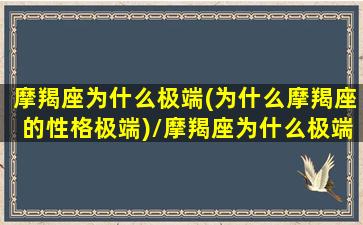 摩羯座为什么极端(为什么摩羯座的性格极端)/摩羯座为什么极端(为什么摩羯座的性格极端)-我的网站