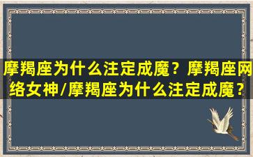 摩羯座为什么注定成魔？摩羯座网络女神/摩羯座为什么注定成魔？摩羯座网络女神-我的网站