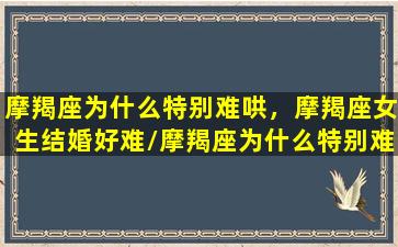 摩羯座为什么特别难哄，摩羯座女生结婚好难/摩羯座为什么特别难哄，摩羯座女生结婚好难-我的网站