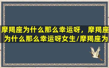 摩羯座为什么那么幸运呀，摩羯座为什么那么幸运呀女生/摩羯座为什么那么幸运呀，摩羯座为什么那么幸运呀女生-我的网站