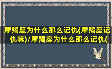 摩羯座为什么那么记仇(摩羯座记仇嘛)/摩羯座为什么那么记仇(摩羯座记仇嘛)-我的网站