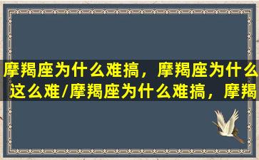 摩羯座为什么难搞，摩羯座为什么这么难/摩羯座为什么难搞，摩羯座为什么这么难-我的网站