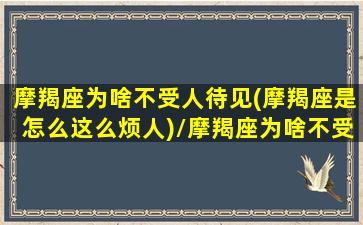 摩羯座为啥不受人待见(摩羯座是怎么这么烦人)/摩羯座为啥不受人待见(摩羯座是怎么这么烦人)-我的网站