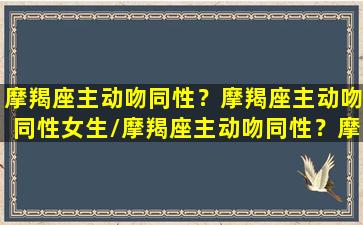 摩羯座主动吻同性？摩羯座主动吻同性女生/摩羯座主动吻同性？摩羯座主动吻同性女生-我的网站