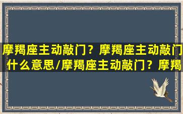 摩羯座主动敲门？摩羯座主动敲门什么意思/摩羯座主动敲门？摩羯座主动敲门什么意思-我的网站