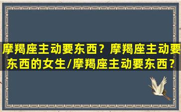 摩羯座主动要东西？摩羯座主动要东西的女生/摩羯座主动要东西？摩羯座主动要东西的女生-我的网站