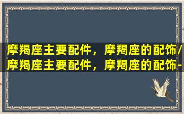 摩羯座主要配件，摩羯座的配饰/摩羯座主要配件，摩羯座的配饰-我的网站