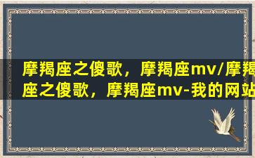 摩羯座之傻歌，摩羯座mv/摩羯座之傻歌，摩羯座mv-我的网站(摩羯座专辑歌曲)