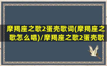 摩羯座之歌2蛋壳歌词(摩羯座之歌怎么唱)/摩羯座之歌2蛋壳歌词(摩羯座之歌怎么唱)-我的网站