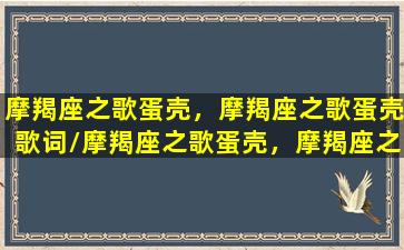 摩羯座之歌蛋壳，摩羯座之歌蛋壳歌词/摩羯座之歌蛋壳，摩羯座之歌蛋壳歌词-我的网站