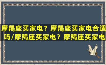 摩羯座买家电？摩羯座买家电合适吗/摩羯座买家电？摩羯座买家电合适吗-我的网站