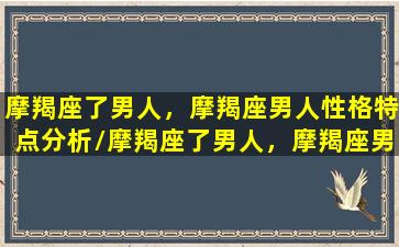 摩羯座了男人，摩羯座男人性格特点分析/摩羯座了男人，摩羯座男人性格特点分析-我的网站