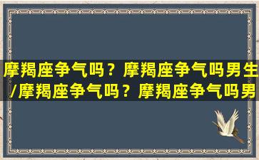 摩羯座争气吗？摩羯座争气吗男生/摩羯座争气吗？摩羯座争气吗男生-我的网站