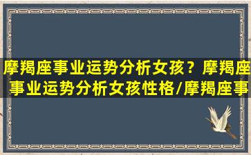 摩羯座事业运势分析女孩？摩羯座事业运势分析女孩性格/摩羯座事业运势分析女孩？摩羯座事业运势分析女孩性格-我的网站