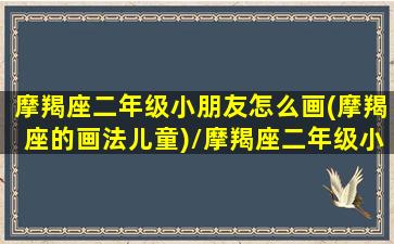 摩羯座二年级小朋友怎么画(摩羯座的画法儿童)/摩羯座二年级小朋友怎么画(摩羯座的画法儿童)-我的网站