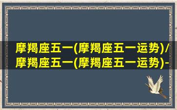 摩羯座五一(摩羯座五一运势)/摩羯座五一(摩羯座五一运势)-我的网站