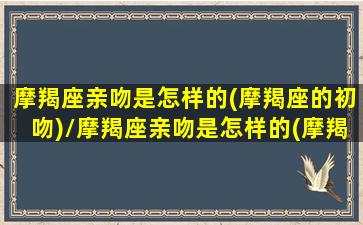 摩羯座亲吻是怎样的(摩羯座的初吻)/摩羯座亲吻是怎样的(摩羯座的初吻)-我的网站