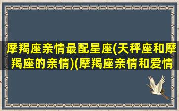 摩羯座亲情最配星座(天秤座和摩羯座的亲情)(摩羯座亲情和爱情会选择哪样)