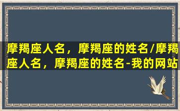 摩羯座人名，摩羯座的姓名/摩羯座人名，摩羯座的姓名-我的网站(摩羯座的艺名)