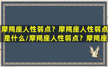 摩羯座人性弱点？摩羯座人性弱点是什么/摩羯座人性弱点？摩羯座人性弱点是什么-我的网站