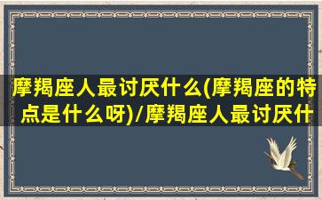 摩羯座人最讨厌什么(摩羯座的特点是什么呀)/摩羯座人最讨厌什么(摩羯座的特点是什么呀)-我的网站