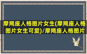 摩羯座人格图片女生(摩羯座人格图片女生可爱)/摩羯座人格图片女生(摩羯座人格图片女生可爱)-我的网站