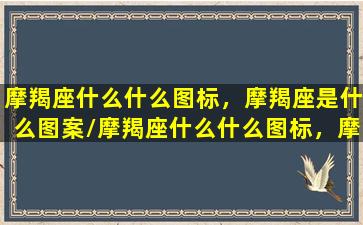 摩羯座什么什么图标，摩羯座是什么图案/摩羯座什么什么图标，摩羯座是什么图案-我的网站