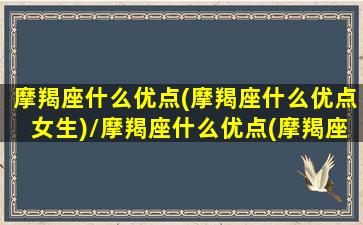 摩羯座什么优点(摩羯座什么优点女生)/摩羯座什么优点(摩羯座什么优点女生)-我的网站