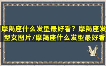 摩羯座什么发型最好看？摩羯座发型女图片/摩羯座什么发型最好看？摩羯座发型女图片-我的网站