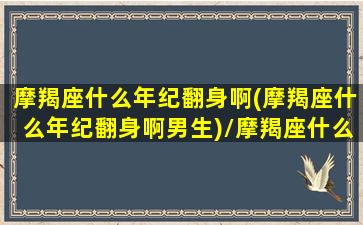 摩羯座什么年纪翻身啊(摩羯座什么年纪翻身啊男生)/摩羯座什么年纪翻身啊(摩羯座什么年纪翻身啊男生)-我的网站