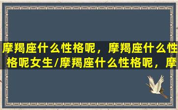 摩羯座什么性格呢，摩羯座什么性格呢女生/摩羯座什么性格呢，摩羯座什么性格呢女生-我的网站