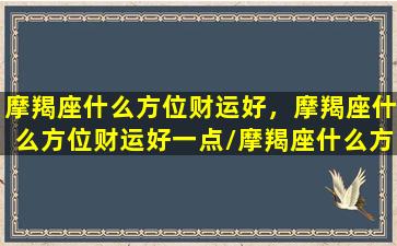 摩羯座什么方位财运好，摩羯座什么方位财运好一点/摩羯座什么方位财运好，摩羯座什么方位财运好一点-我的网站