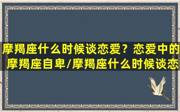 摩羯座什么时候谈恋爱？恋爱中的摩羯座自卑/摩羯座什么时候谈恋爱？恋爱中的摩羯座自卑-我的网站