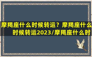 摩羯座什么时候转运？摩羯座什么时候转运2023/摩羯座什么时候转运？摩羯座什么时候转运2023-我的网站