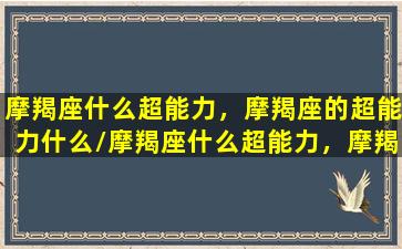 摩羯座什么超能力，摩羯座的超能力什么/摩羯座什么超能力，摩羯座的超能力什么-我的网站