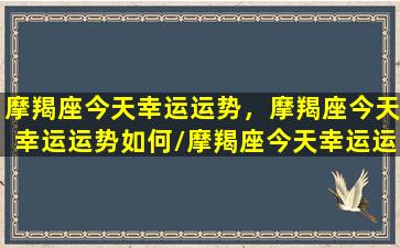 摩羯座今天幸运运势，摩羯座今天幸运运势如何/摩羯座今天幸运运势，摩羯座今天幸运运势如何-我的网站