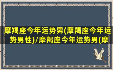 摩羯座今年运势男(摩羯座今年运势男性)/摩羯座今年运势男(摩羯座今年运势男性)-我的网站