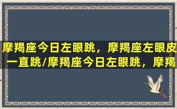 摩羯座今日左眼跳，摩羯座左眼皮一直跳/摩羯座今日左眼跳，摩羯座左眼皮一直跳-我的网站