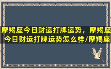 摩羯座今日财运打牌运势，摩羯座今日财运打牌运势怎么样/摩羯座今日财运打牌运势，摩羯座今日财运打牌运势怎么样-我的网站