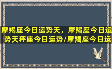 摩羯座今日运势天，摩羯座今日运势天秤座今日运势/摩羯座今日运势天，摩羯座今日运势天秤座今日运势-我的网站