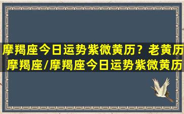 摩羯座今日运势紫微黄历？老黄历摩羯座/摩羯座今日运势紫微黄历？老黄历摩羯座-我的网站