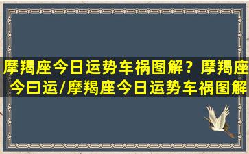 摩羯座今日运势车祸图解？摩羯座今曰运/摩羯座今日运势车祸图解？摩羯座今曰运-我的网站