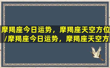 摩羯座今日运势，摩羯座天空方位/摩羯座今日运势，摩羯座天空方位-我的网站