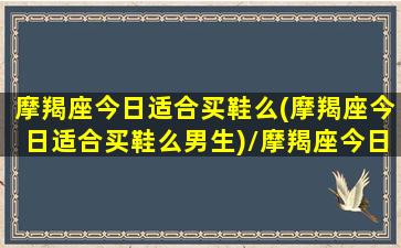 摩羯座今日适合买鞋么(摩羯座今日适合买鞋么男生)/摩羯座今日适合买鞋么(摩羯座今日适合买鞋么男生)-我的网站